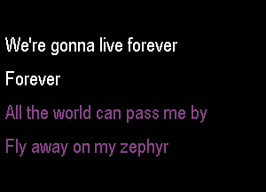 We're gonna live forever

Forever

All the world can pass me by

Fly away on my zephyr