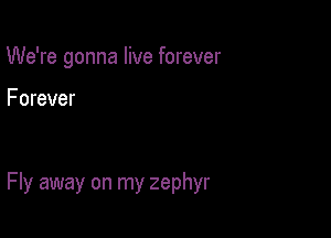 We're gonna live forever

Forever

Fly away on my zephyr