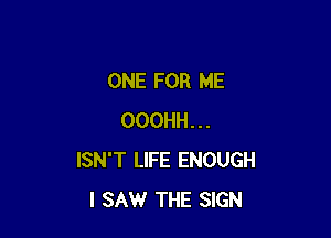 ONE FOR ME

OOOHH...
ISN'T LIFE ENOUGH
I SAW THE SIGN