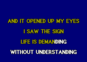 AND IT OPENED UP MY EYES

I SAW THE SIGN
LIFE IS DEMANDING
WITHOUT UNDERSTANDING