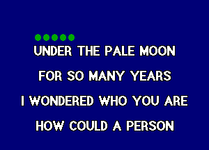 UNDER THE PALE MOON

FOR SO MANY YEARS
I WONDERED WHO YOU ARE
HOW COULD A PERSON