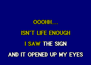 OOOHH. . .

ISN'T LIFE ENOUGH
I SAW THE SIGN
AND IT OPENED UP MY EYES