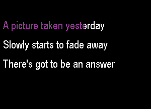 A picture taken yesterday

Slowly starts to fade away

There's got to be an answer