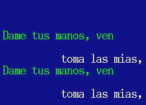 Dame tus manos, ven

toma 1as mias,
Dame tus manos, ven

toma las mias,