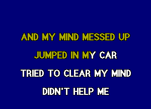 AND MY MIND MESSED UP

JUMPED IN MY CAR
TRIED TO CLEAR MY MIND
DIDN'T HELP ME