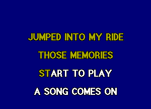 JUMPED INTO MY RIDE

THOSE MEMORIES
START TO PLAY
A SONG COMES ON