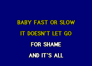 BABY FAST 0R SLOW

IT DOESN'T LET GO
FOR SHAME
AND IT'S ALL