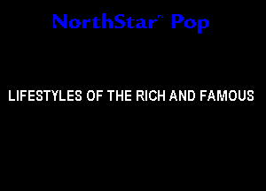 NorthStar'V Pop

LIFESTYLES OF THE RICH AND FAMOUS