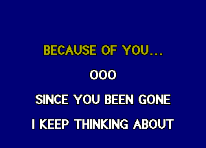 BECAUSE OF YOU. . .

000
SINCE YOU BEEN GONE
l KEEP THINKING ABOUT