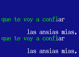 que te voy a confiar

las ansias mias,
que te voy a conflar

las ansias mias,