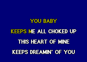 YOU BABY

KEEPS ME ALL CHOKED UP
THIS HEART OF MINE
KEEPS DREAMIN' OF YOU