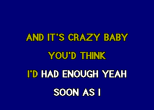 AND IT'S CRAZY BABY

YOU'D THINK
I'D HAD ENOUGH YEAH
SOON AS I