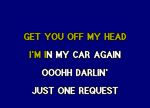 GET YOU OFF MY HEAD

I'M IN MY CAR AGAIN
OOOHH DARLlN'
JUST ONE REQUEST