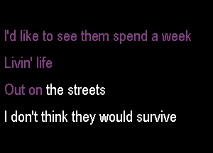 I'd like to see them spend a week

Livin' life
Out on the streets

I don't think they would survive