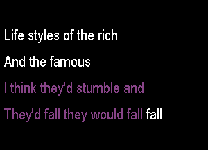 Life styles of the rich

And the famous
lthink they'd stumble and
Thefd fall they would fall fall