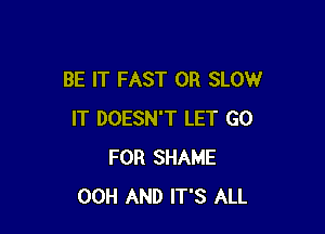 BE IT FAST 0R SLOW

IT DOESN'T LET GO
FOR SHAME
OOH AND IT'S ALL