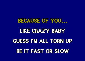 BECAUSE OF YOU. . .

LIKE CRAZY BABY
GUESS I'M ALL TORN UP
BE IT FAST 0R SLOW