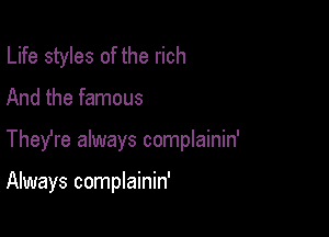 Life styles of the rich

And the famous

TheYre always complainin'

Always complainin'