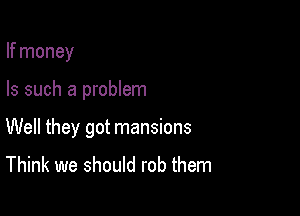 If money

Is such a problem

Well they got mansions

Think we should rob them