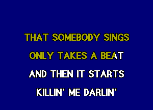 THAT SOMEBODY SINGS

ONLY TAKES A BEAT
AND THEN IT STARTS
KILLIN' ME DARLIN'