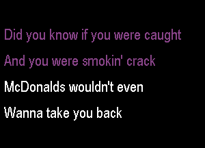 Did you know if you were caught

And you were smokin' crack
McDonalds wouldn't even

Wanna take you back