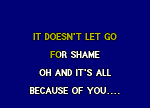 IT DOESN'T LET GO

FOR SHAME
0H AND IT'S ALL
BECAUSE OF YOU....