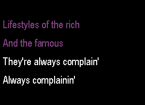 Lifestyles of the rich

And the famous

TheYre always complain'

Always complainin'