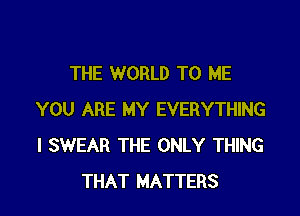 THE WORLD TO ME

YOU ARE MY EVERYTHING
I SWEAR THE ONLY THING
THAT MATTERS