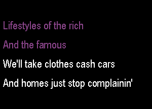 Lifestyles of the rich
And the famous

We'll take clothes cash cars

And homes just stop complainin'