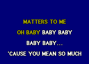 MATTERS TO ME

0H BABY BABY BABY
BABY BABY...
'CAUSE YOU MEAN SO MUCH