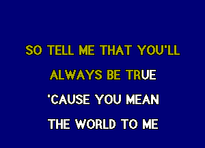 SO TELL ME THAT YOU'LL

ALWAYS BE TRUE
'CAUSE YOU MEAN
THE WORLD TO ME