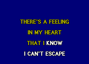 THERE'S A FEELING

IN MY HEART
THAT I KNOW
I CAN'T ESCAPE