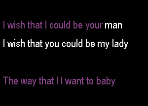 I wish that I could be your man

I wish that you could be my lady

The way that l I want to baby