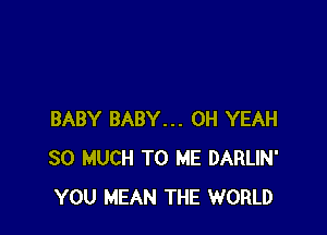 BABY BABY... OH YEAH
SO MUCH TO ME DARLIN'
YOU MEAN THE WORLD