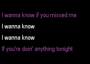 I wanna know if you missed me
I wanna know

lwanna know

If you're doin' anything tonight