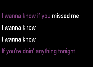 I wanna know if you missed me
I wanna know

lwanna know

If you're doin' anything tonight