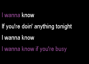 I wanna know
If you're doin' anything tonight

lwanna know

I wanna know if you're busy