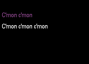 C'mon c'mon

C'mon c'mon c'mon