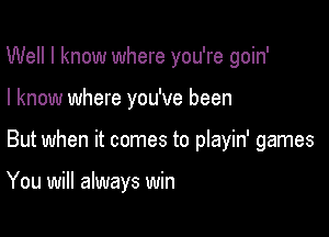 Well I know where you're goin'

I know where you've been

But when it comes to playin' games

You will always win