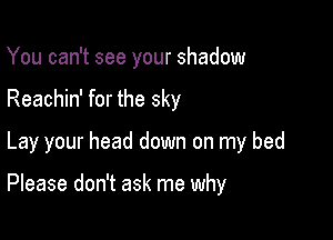 You can't see your shadow

Reachin' for the sky

Lay your head down on my bed

Please don't ask me why