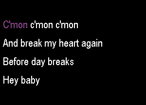 C'mon c'mon c'mon

And break my heart again

Before day breaks
Hey baby