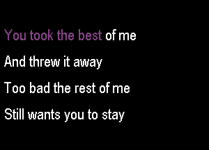 You took the best of me
And threw it away

Too bad the rest of me

Still wants you to stay