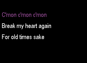 C'mon c'mon c'mon

Break my heart again

For old times sake