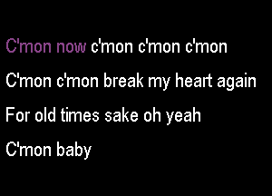 C'mon now c'mon c'mon c'mon

C'mon c'mon break my heart again

For old times sake oh yeah

C'mon baby