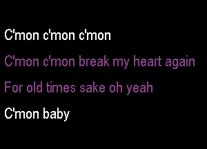 C'mon c'mon c'mon

C'mon c'mon break my heart again

For old times sake oh yeah

C'mon baby