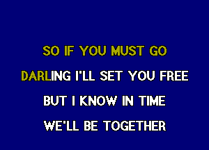 SO IF YOU MUST GO

DARLING I'LL SET YOU FREE
BUT I KNOW IN TIME
WE'LL BE TOGETHER