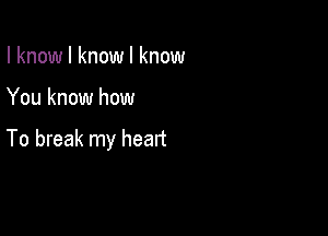 I know I know I know

You know how

To break my head