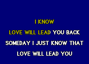 I KNOW

LOVE WILL LEAD YOU BACK
SOMEDAY I JUST KNOW THAT
LOVE WILL LEAD YOU