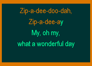 Zip-a-dee-doo-dah,
Zip-a-dee-ay
My, oh my,

what a wonderful day