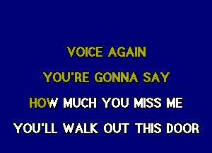 VOICE AGAIN

YOU'RE GONNA SAY
HOW MUCH YOU MISS ME
YOU'LL WALK OUT THIS DOOR